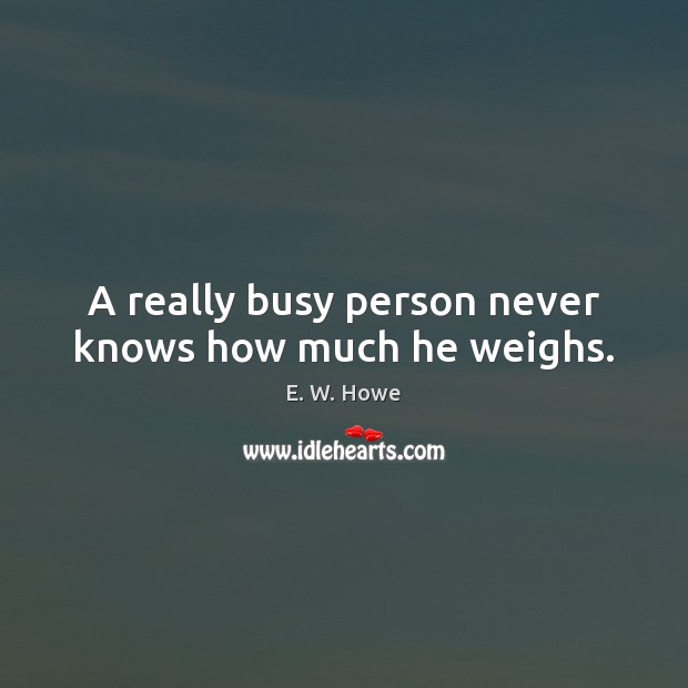A really busy person never knows how much he weighs. E. W. Howe Picture Quote