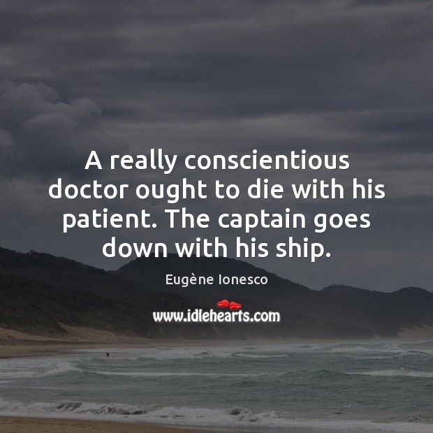 A really conscientious doctor ought to die with his patient. The captain Eugène Ionesco Picture Quote
