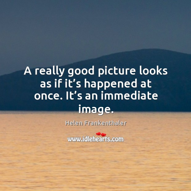 A really good picture looks as if it’s happened at once. It’s an immediate image. Helen Frankenthaler Picture Quote