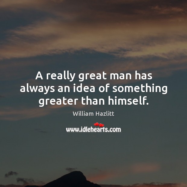 A really great man has always an idea of something greater than himself. William Hazlitt Picture Quote