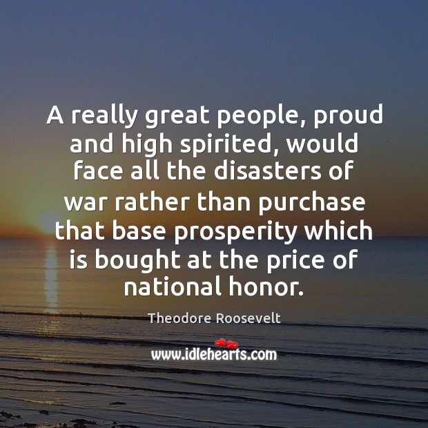A really great people, proud and high spirited, would face all the Theodore Roosevelt Picture Quote