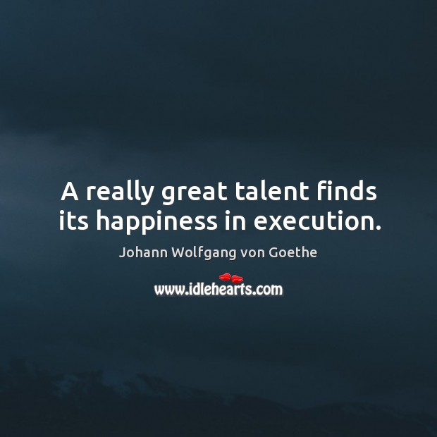 A really great talent finds its happiness in execution. Johann Wolfgang von Goethe Picture Quote