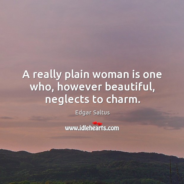 A really plain woman is one who, however beautiful, neglects to charm. Edgar Saltus Picture Quote