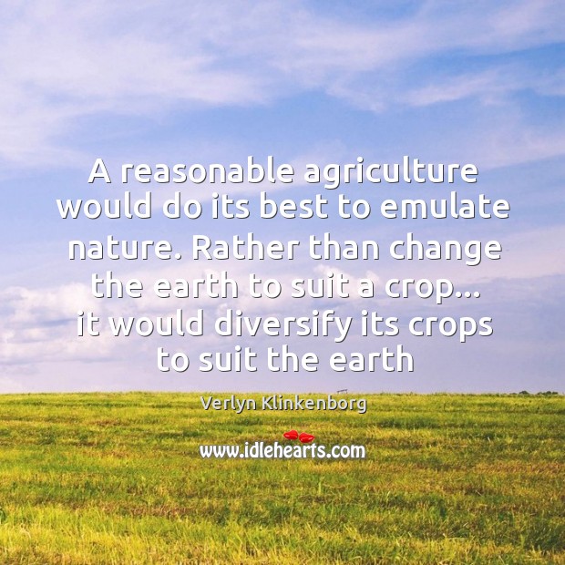 A reasonable agriculture would do its best to emulate nature. Rather than Verlyn Klinkenborg Picture Quote