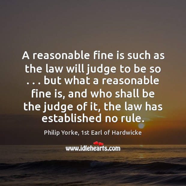 A reasonable fine is such as the law will judge to be Philip Yorke, 1st Earl of Hardwicke Picture Quote