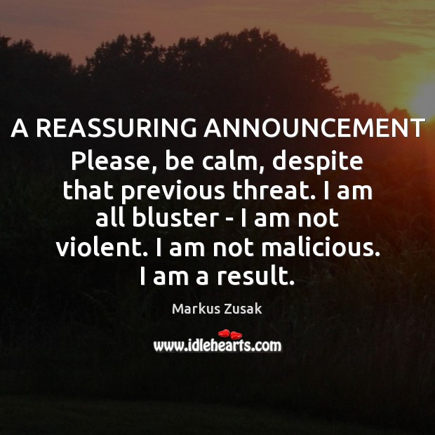 A REASSURING ANNOUNCEMENT Please, be calm, despite that previous threat. I am Markus Zusak Picture Quote