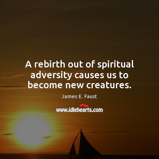 A rebirth out of spiritual adversity causes us to become new creatures. James E. Faust Picture Quote