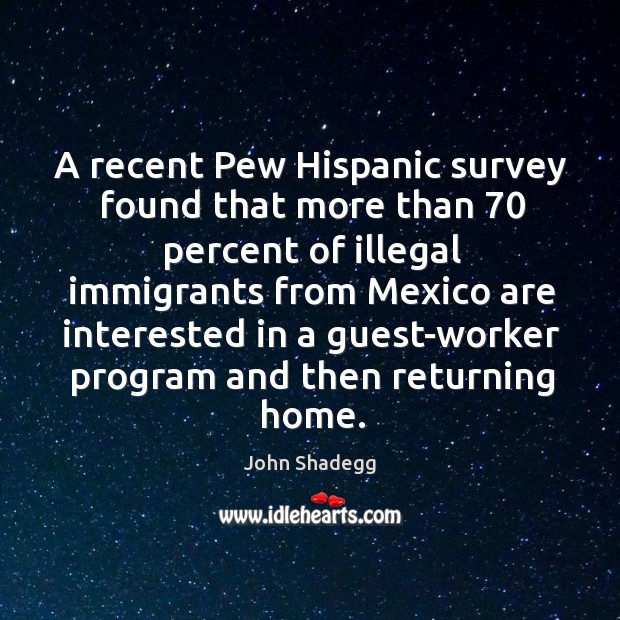 A recent pew hispanic survey found that more than 70 percent of illegal immigrants from John Shadegg Picture Quote