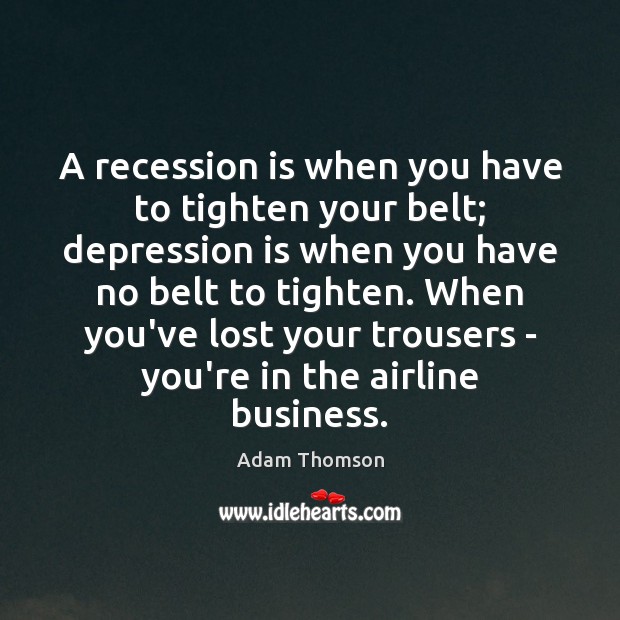 A recession is when you have to tighten your belt; depression is Adam Thomson Picture Quote