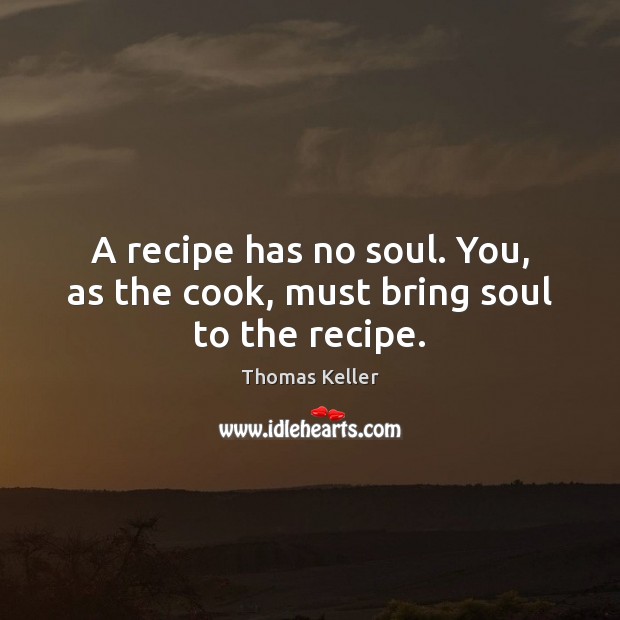 A recipe has no soul. You, as the cook, must bring soul to the recipe. Image