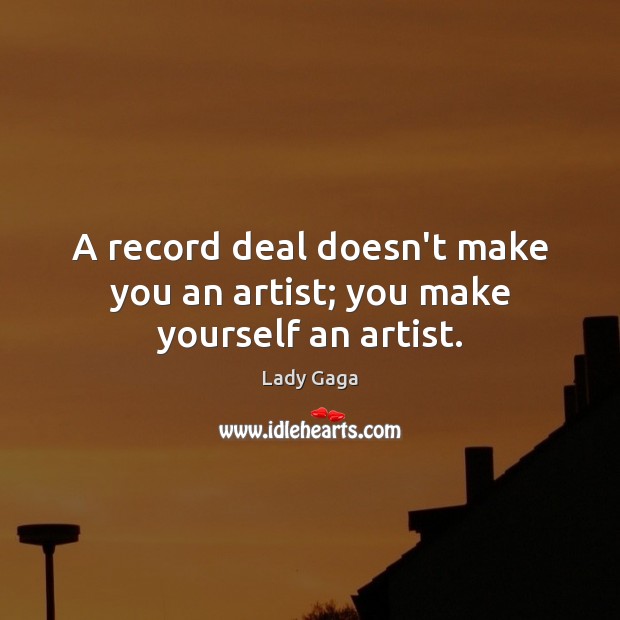 A record deal doesn’t make you an artist; you make yourself an artist. Lady Gaga Picture Quote
