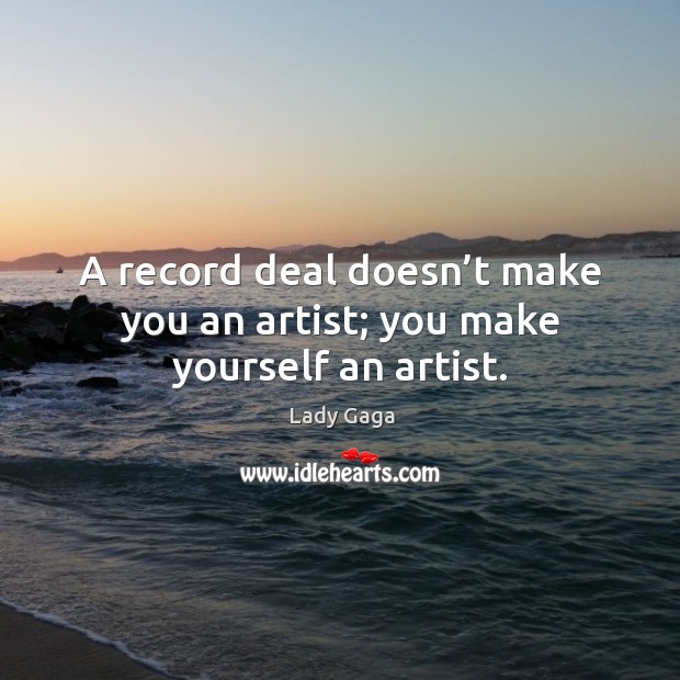 A record deal doesn’t make you an artist; you make yourself an artist. Image