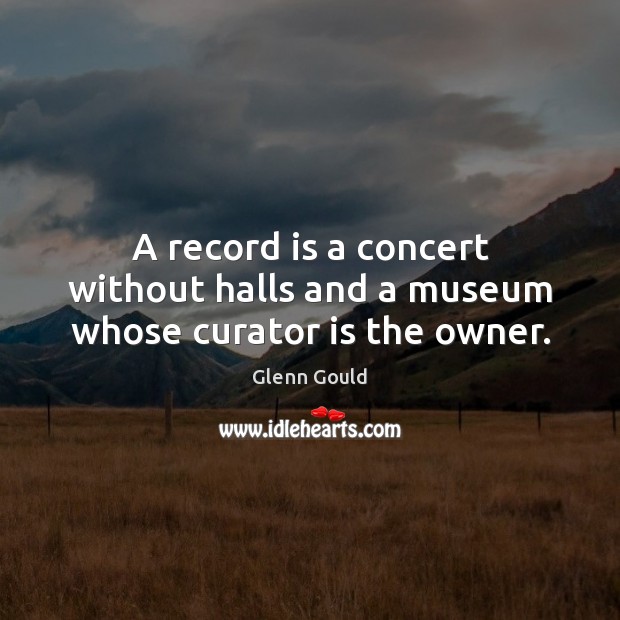 A record is a concert without halls and a museum whose curator is the owner. Glenn Gould Picture Quote