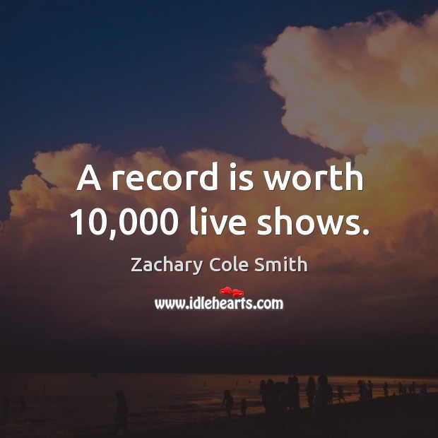 A record is worth 10,000 live shows. Zachary Cole Smith Picture Quote