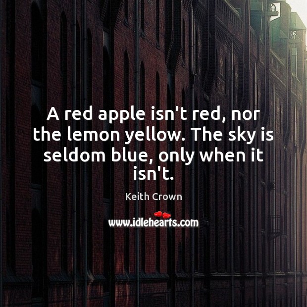 A red apple isn’t red, nor the lemon yellow. The sky is seldom blue, only when it isn’t. Keith Crown Picture Quote