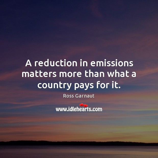 A reduction in emissions matters more than what a country pays for it. Ross Garnaut Picture Quote