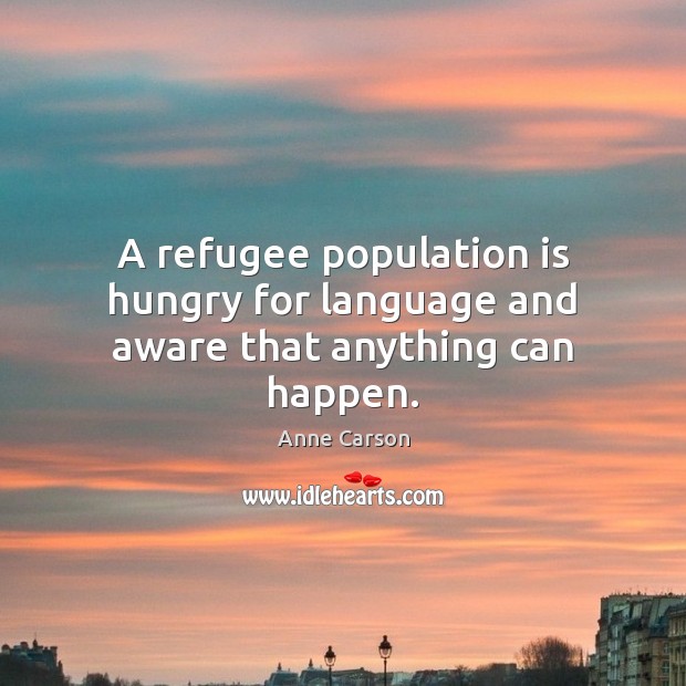 A refugee population is hungry for language and aware that anything can happen. Anne Carson Picture Quote
