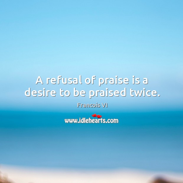 A refusal of praise is a desire to be praised twice. Duc De La Rochefoucauld Picture Quote