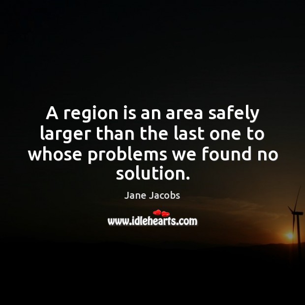 A region is an area safely larger than the last one to Jane Jacobs Picture Quote