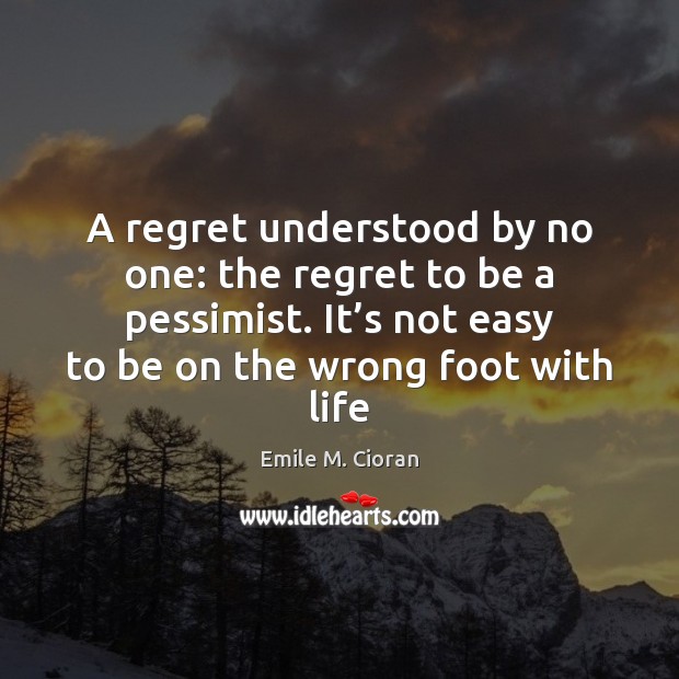 A regret understood by no one: the regret to be a pessimist. Emile M. Cioran Picture Quote