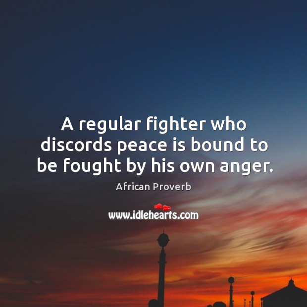 A regular fighter who discords peace is bound to be fought by his own anger. African Proverbs Image