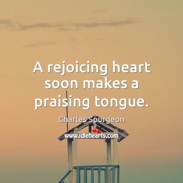 A rejoicing heart soon makes a praising tongue. Charles Spurgeon Picture Quote