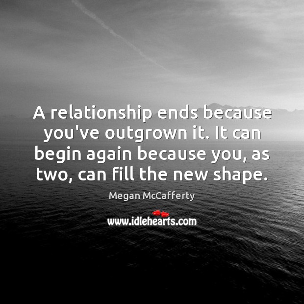 A relationship ends because you’ve outgrown it. It can begin again because Megan McCafferty Picture Quote