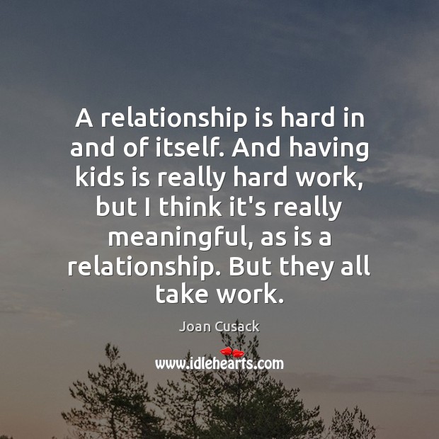 A relationship is hard in and of itself. And having kids is Joan Cusack Picture Quote