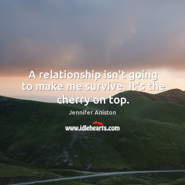 A relationship isn’t going to make me survive. It’s the cherry on top. Jennifer Aniston Picture Quote