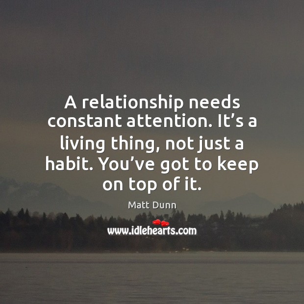 A relationship needs constant attention. It’s a living thing, not just Matt Dunn Picture Quote