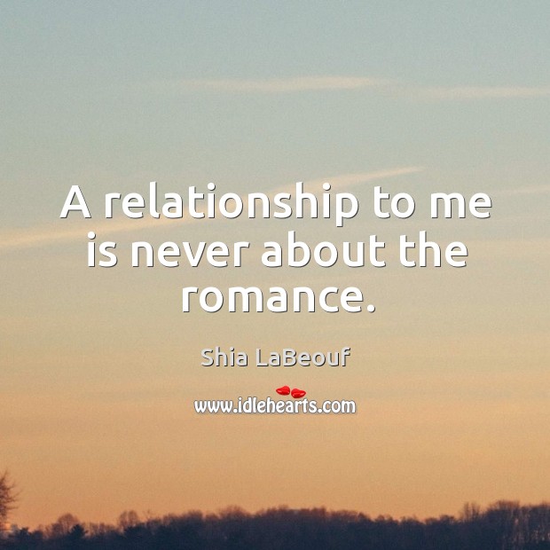 A relationship to me is never about the romance. Shia LaBeouf Picture Quote