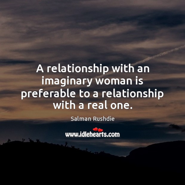 A relationship with an imaginary woman is preferable to a relationship with a real one. Salman Rushdie Picture Quote