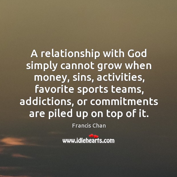 A relationship with God simply cannot grow when money, sins, activities, favorite Francis Chan Picture Quote