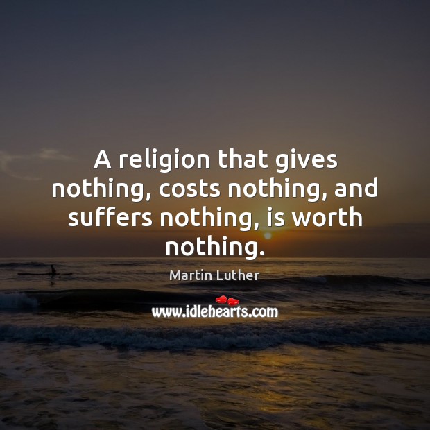 A religion that gives nothing, costs nothing, and suffers nothing, is worth nothing. Martin Luther Picture Quote
