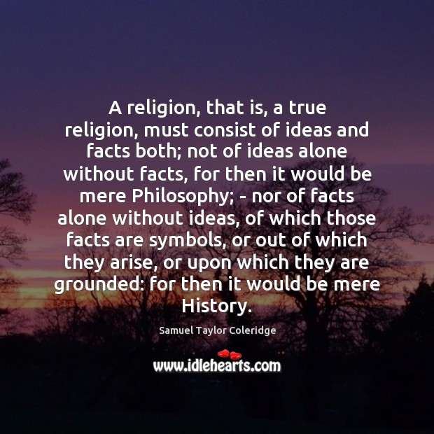 A religion, that is, a true religion, must consist of ideas and Samuel Taylor Coleridge Picture Quote