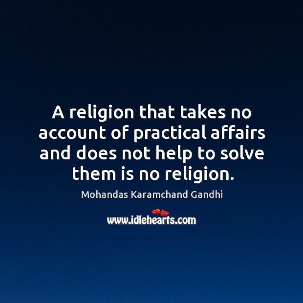 A religion that takes no account of practical affairs and does not help to solve them is no religion. Mohandas Karamchand Gandhi Picture Quote