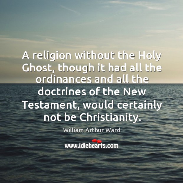 A religion without the Holy Ghost, though it had all the ordinances William Arthur Ward Picture Quote
