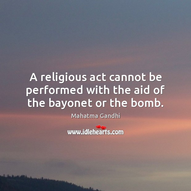 A religious act cannot be performed with the aid of the bayonet or the bomb. 