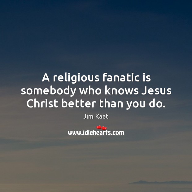A religious fanatic is somebody who knows Jesus Christ better than you do. 