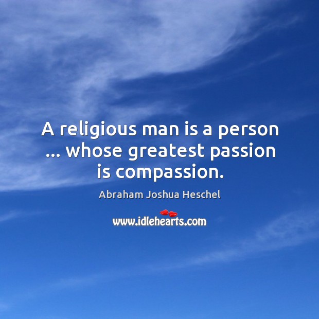 A religious man is a person … whose greatest passion is compassion. Abraham Joshua Heschel Picture Quote