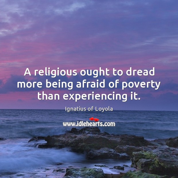A religious ought to dread more being afraid of poverty than experiencing it. Ignatius of Loyola Picture Quote