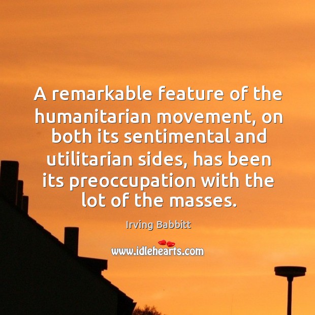 A remarkable feature of the humanitarian movement, on both its sentimental and utilitarian sides Irving Babbitt Picture Quote