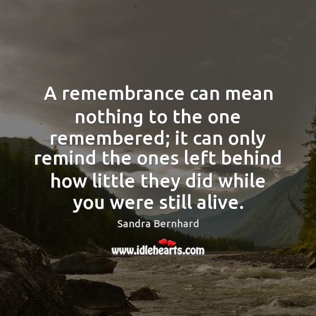 A remembrance can mean nothing to the one remembered; it can only Sandra Bernhard Picture Quote