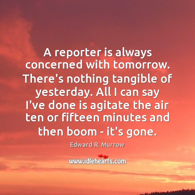 A reporter is always concerned with tomorrow. There’s nothing tangible of yesterday. Edward R. Murrow Picture Quote