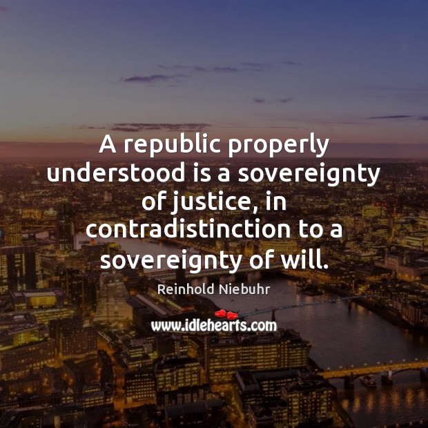 A republic properly understood is a sovereignty of justice, in contradistinction to Reinhold Niebuhr Picture Quote