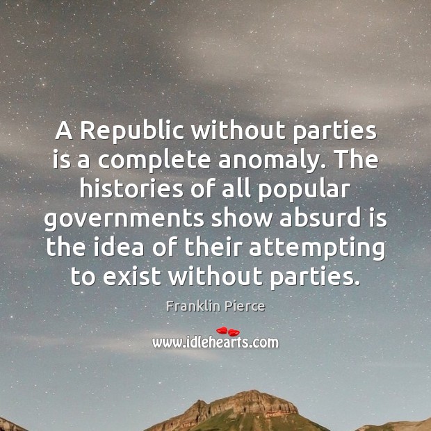 A Republic without parties is a complete anomaly. The histories of all 
