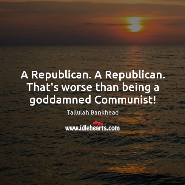 A Republican. A Republican. That’s worse than being a Goddamned Communist! Tallulah Bankhead Picture Quote