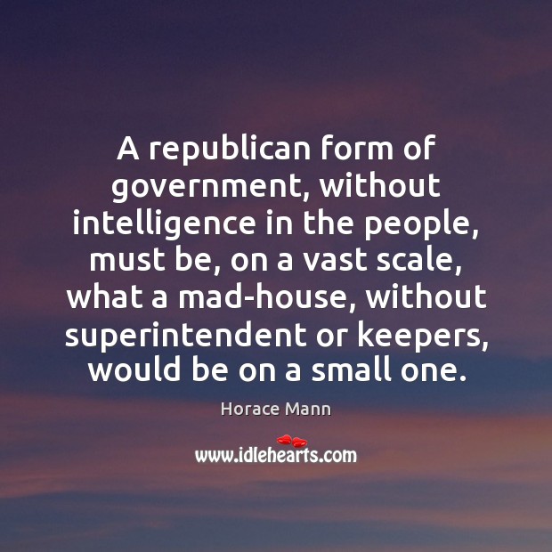 A republican form of government, without intelligence in the people, must be, Horace Mann Picture Quote