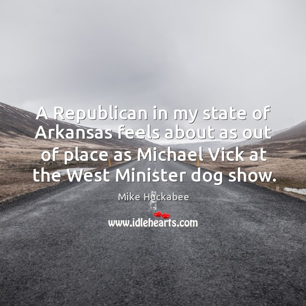 A republican in my state of arkansas feels about as out of place as michael vick at the west minister dog show. Mike Huckabee Picture Quote