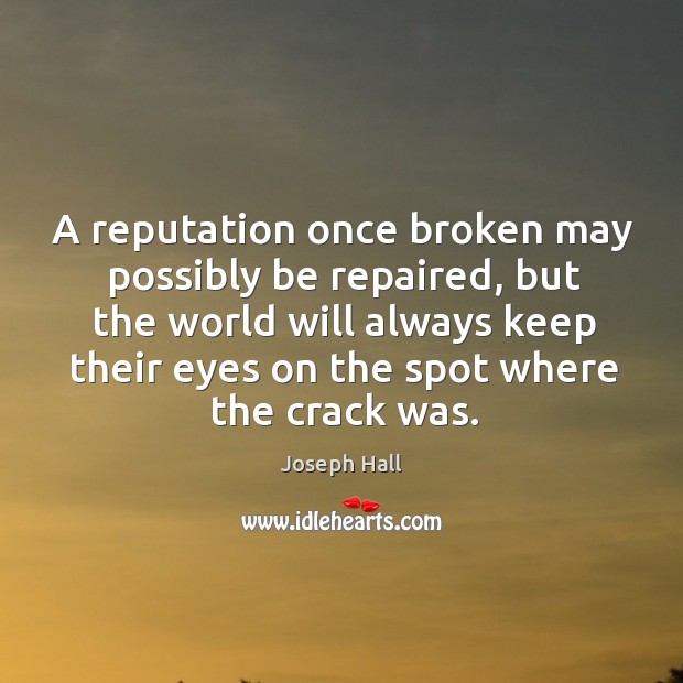 A reputation once broken may possibly be repaired, but the world will always keep their eyes on the spot where the crack was. Joseph Hall Picture Quote